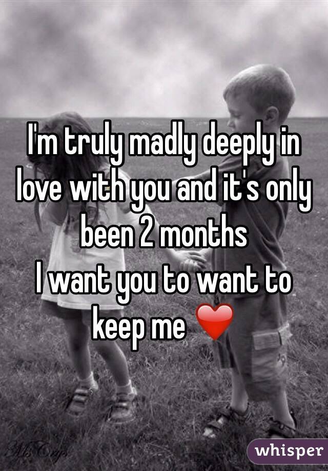 I'm truly madly deeply in love with you and it's only been 2 months 
I want you to want to keep me ❤️