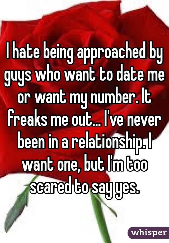 I hate being approached by guys who want to date me or want my number. It freaks me out... I've never been in a relationship. I want one, but I'm too scared to say yes.