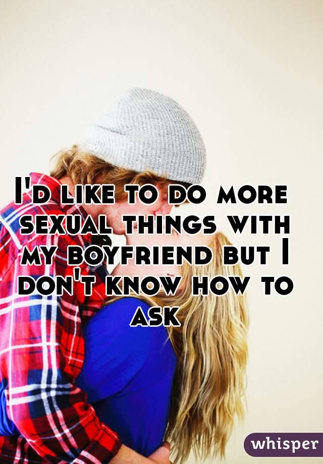 I'd like to do more sexual things with my boyfriend but I don't know how to ask