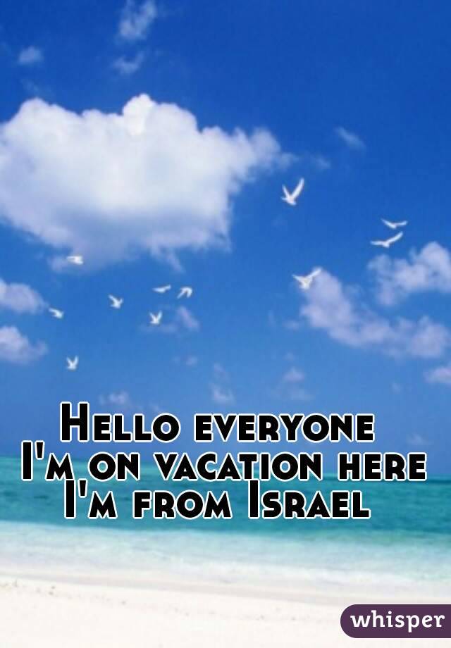 Hello everyone
 I'm on vacation here
I'm from Israel