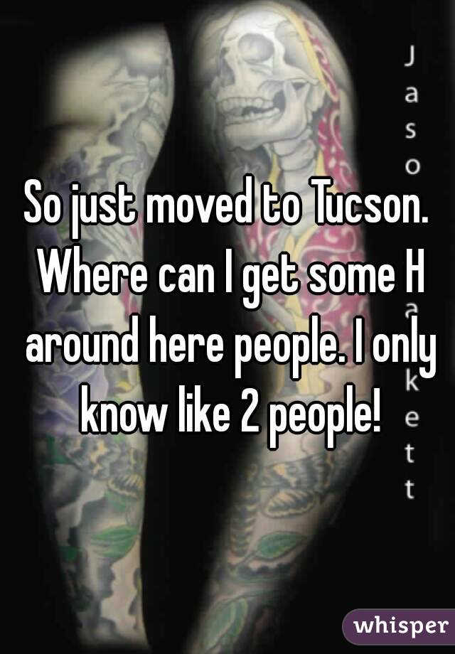 So just moved to Tucson. Where can I get some H around here people. I only know like 2 people!