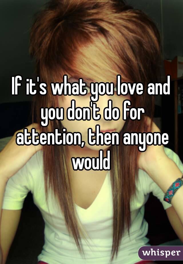 If it's what you love and you don't do for attention, then anyone would 