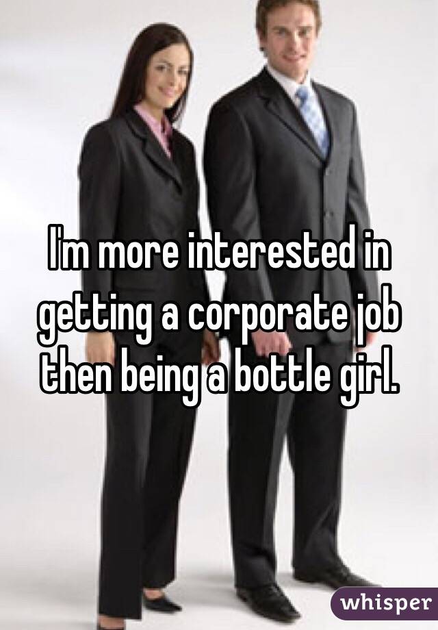 I'm more interested in getting a corporate job then being a bottle girl. 