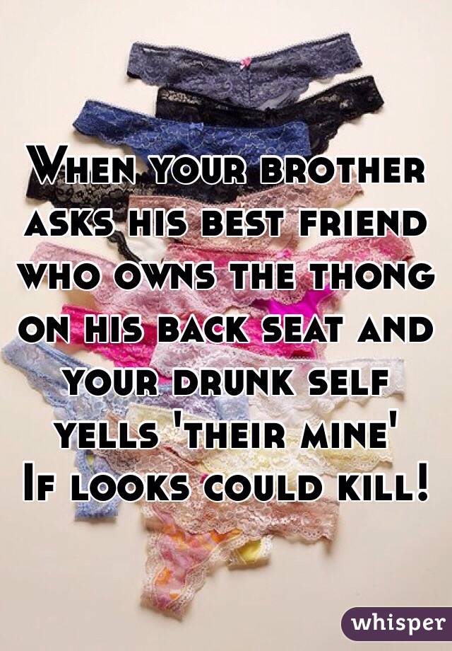 When your brother asks his best friend who owns the thong on his back seat and your drunk self yells 'their mine'
If looks could kill!