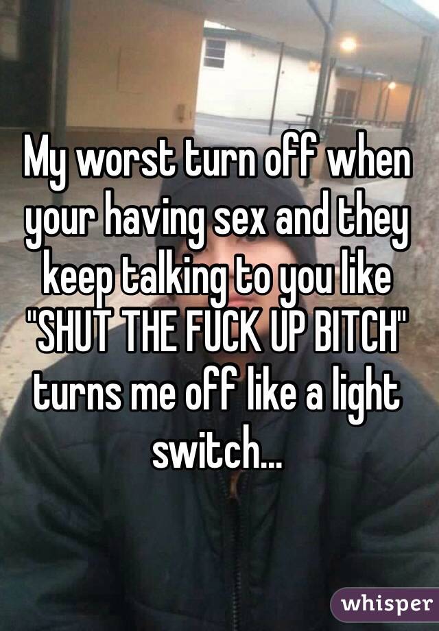 My worst turn off when your having sex and they keep talking to you like "SHUT THE FUCK UP BITCH" turns me off like a light switch... 