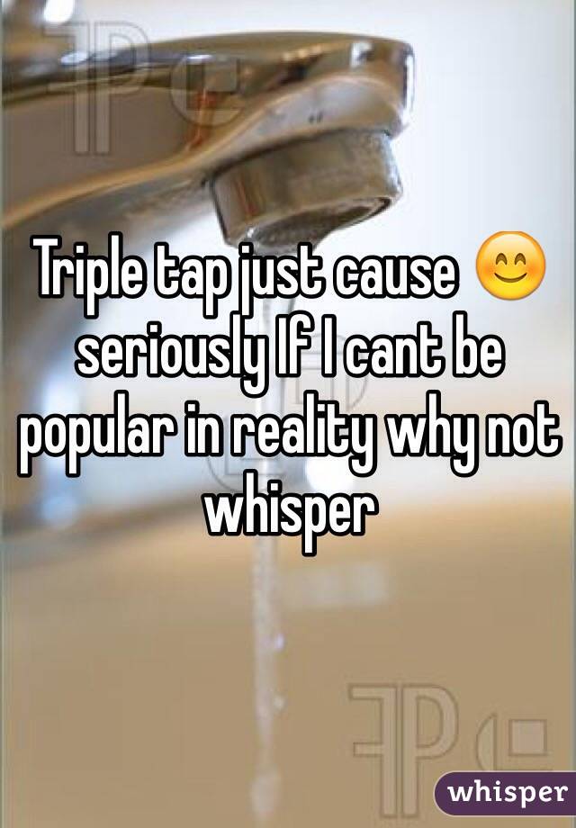 Triple tap just cause 😊 seriously If I cant be popular in reality why not whisper 