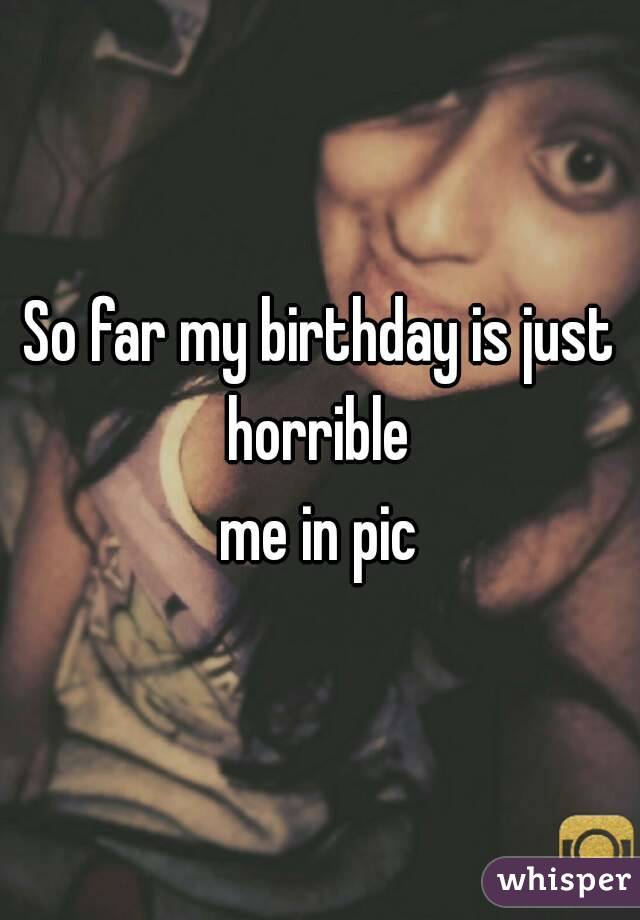 So far my birthday is just horrible 
me in pic
