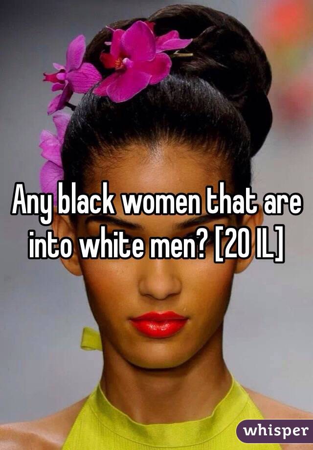 Any black women that are into white men? [20 IL]