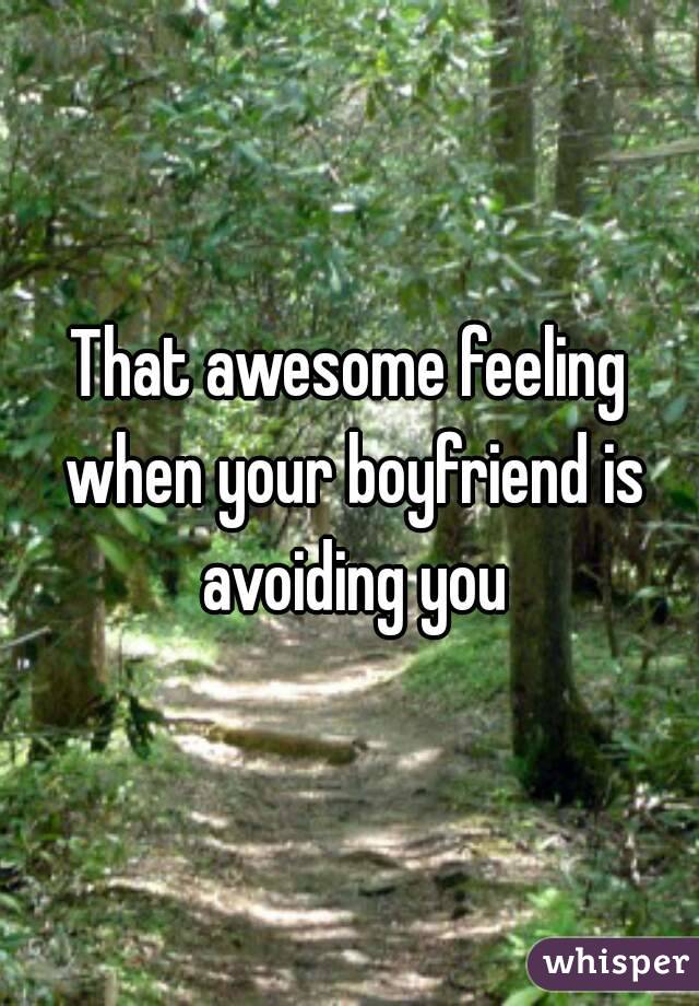 That awesome feeling when your boyfriend is avoiding you