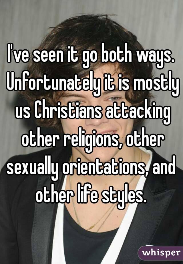 I've seen it go both ways. Unfortunately it is mostly us Christians attacking other religions, other sexually orientations, and  other life styles. 