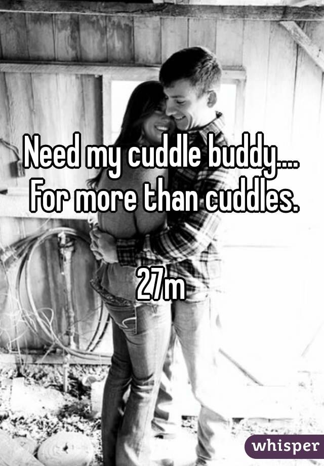 Need my cuddle buddy.... For more than cuddles.

27m