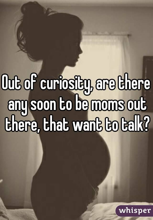 Out of curiosity, are there any soon to be moms out there, that want to talk?