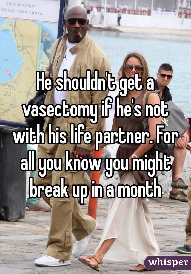 He shouldn't get a vasectomy if he's not with his life partner. For all you know you might break up in a month