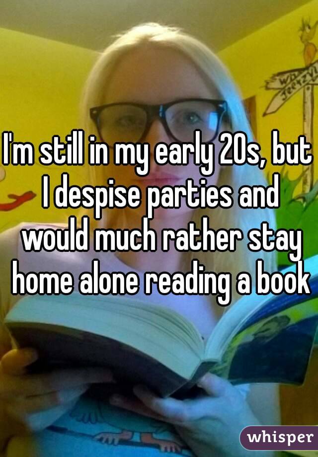 I'm still in my early 20s, but I despise parties and would much rather stay home alone reading a book