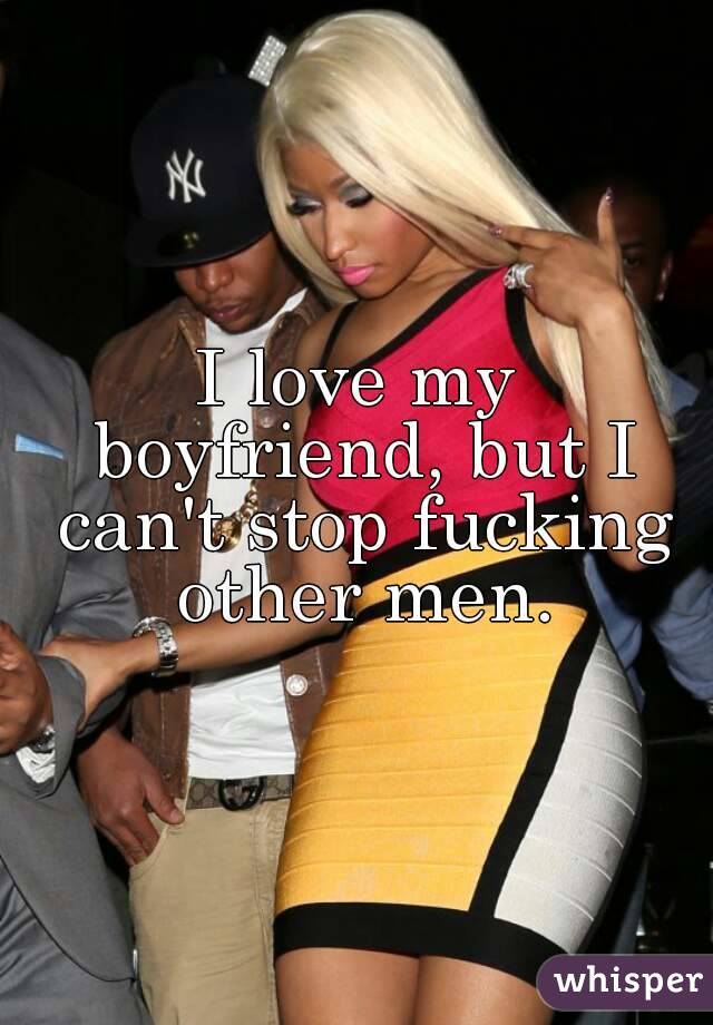 I love my boyfriend, but I can't stop fucking other men.