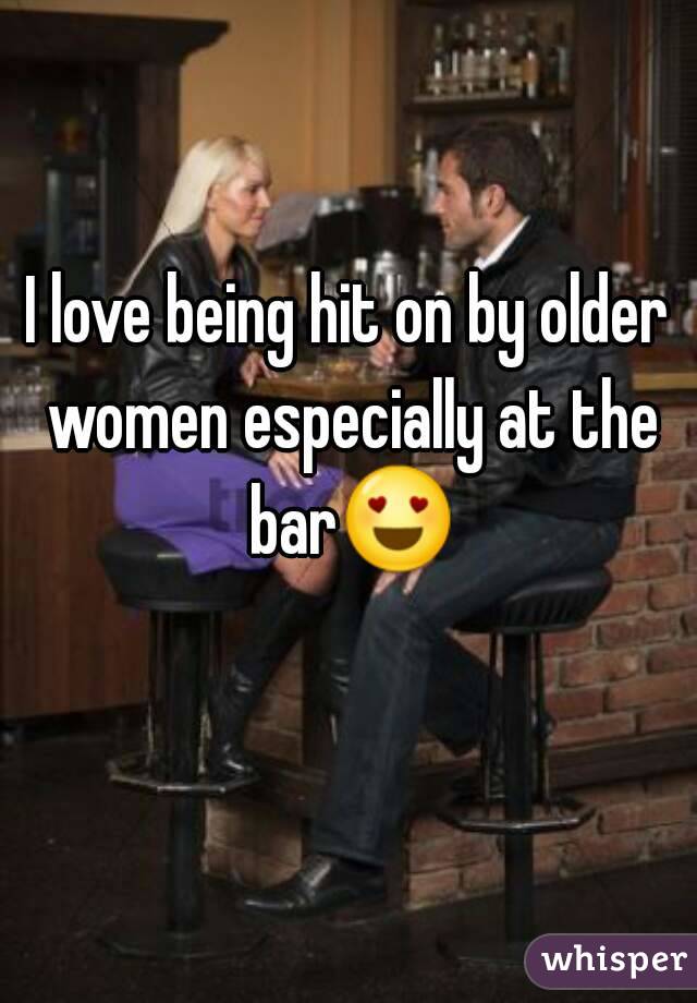 I love being hit on by older women especially at the bar😍 