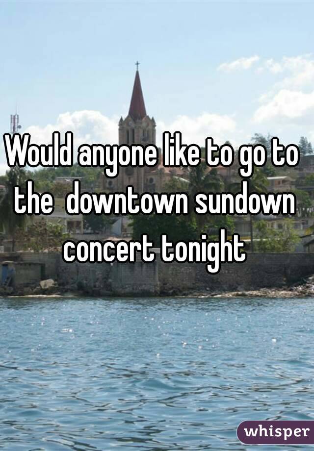 Would anyone like to go to the  downtown sundown concert tonight