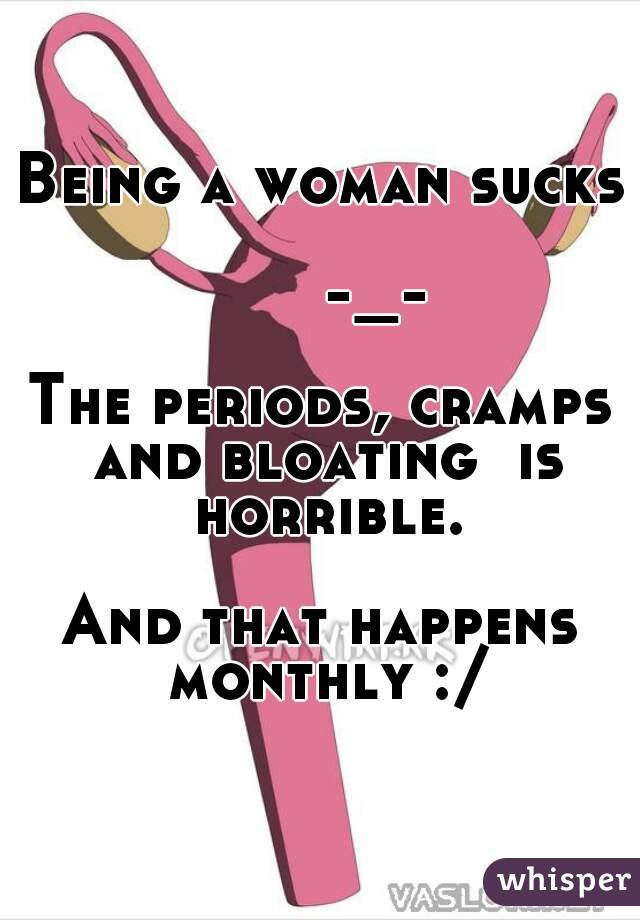 Being a woman sucks 
      -_-

The periods, cramps and bloating  is horrible.

And that happens monthly :/
