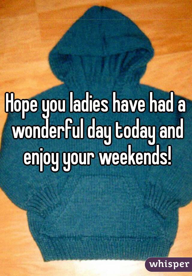 Hope you ladies have had a wonderful day today and enjoy your weekends!