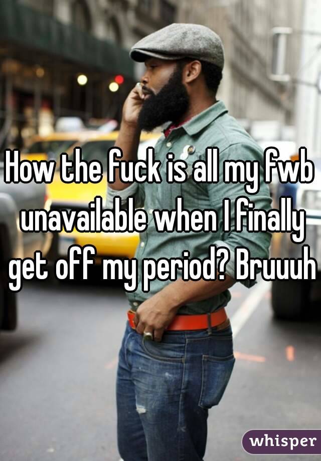 How the fuck is all my fwb unavailable when I finally get off my period? Bruuuh