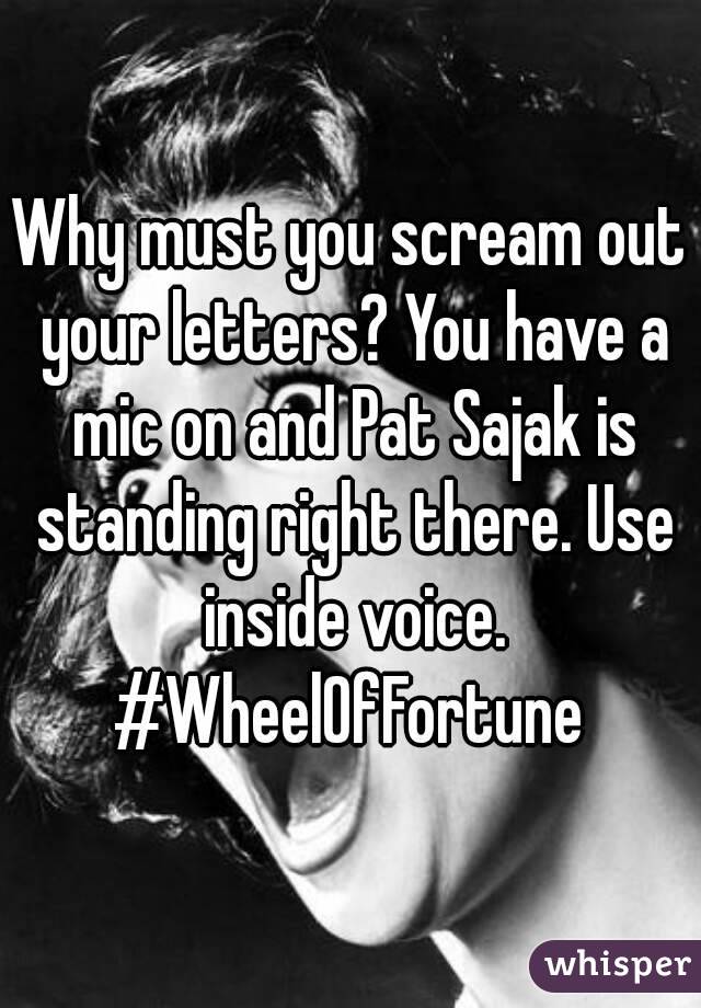 Why must you scream out your letters? You have a mic on and Pat Sajak is standing right there. Use inside voice.
#WheelOfFortune