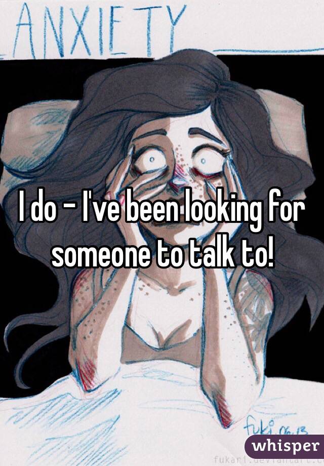 I do - I've been looking for someone to talk to!