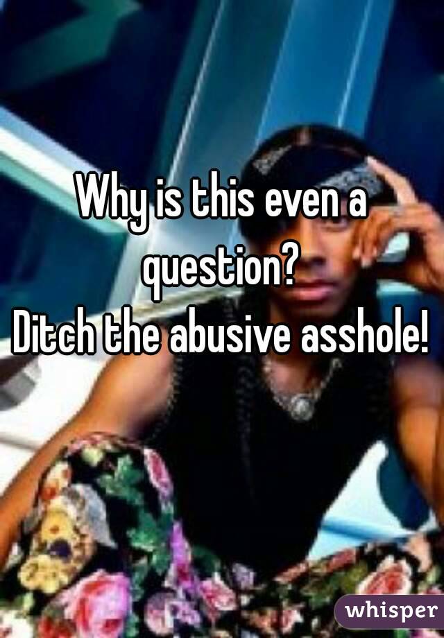 Why is this even a question? 
Ditch the abusive asshole! 