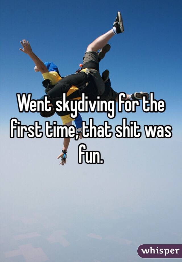 Went skydiving for the first time, that shit was fun.