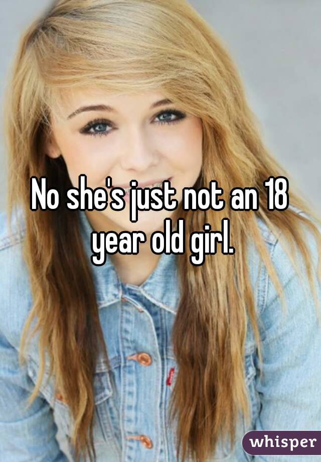No she's just not an 18 year old girl.