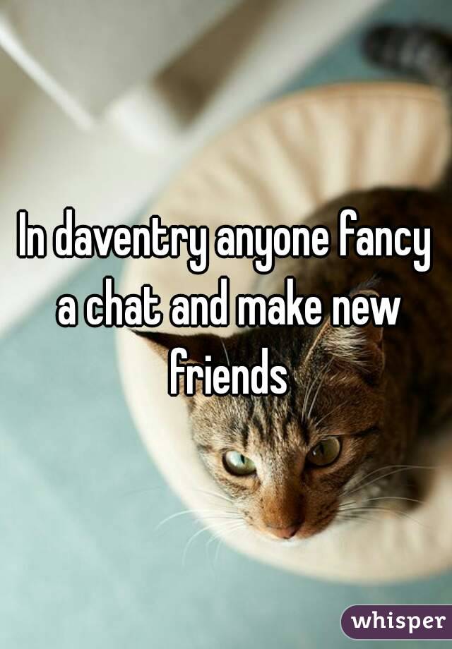 In daventry anyone fancy a chat and make new friends