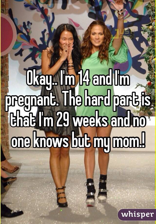 Okay.. I'm 14 and I'm pregnant. The hard part is that I'm 29 weeks and no one knows but my mom.!