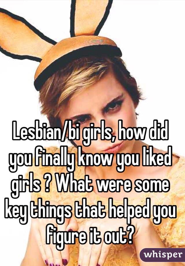Lesbian/bi girls, how did you finally know you liked girls ? What were some key things that helped you figure it out?