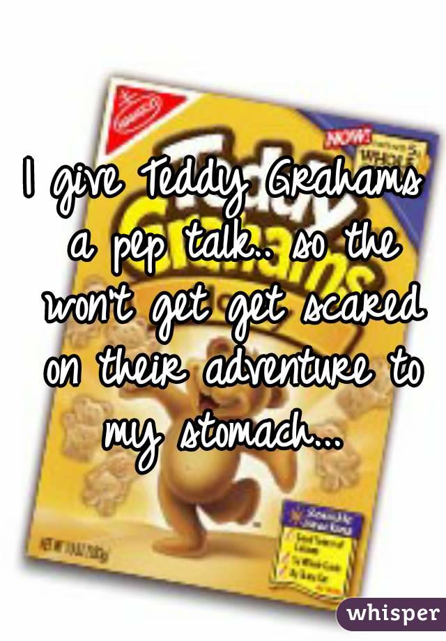 I give Teddy Grahams a pep talk.. so the won't get get scared on their adventure to my stomach... 