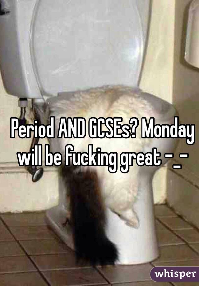 Period AND GCSEs? Monday will be fucking great -_-