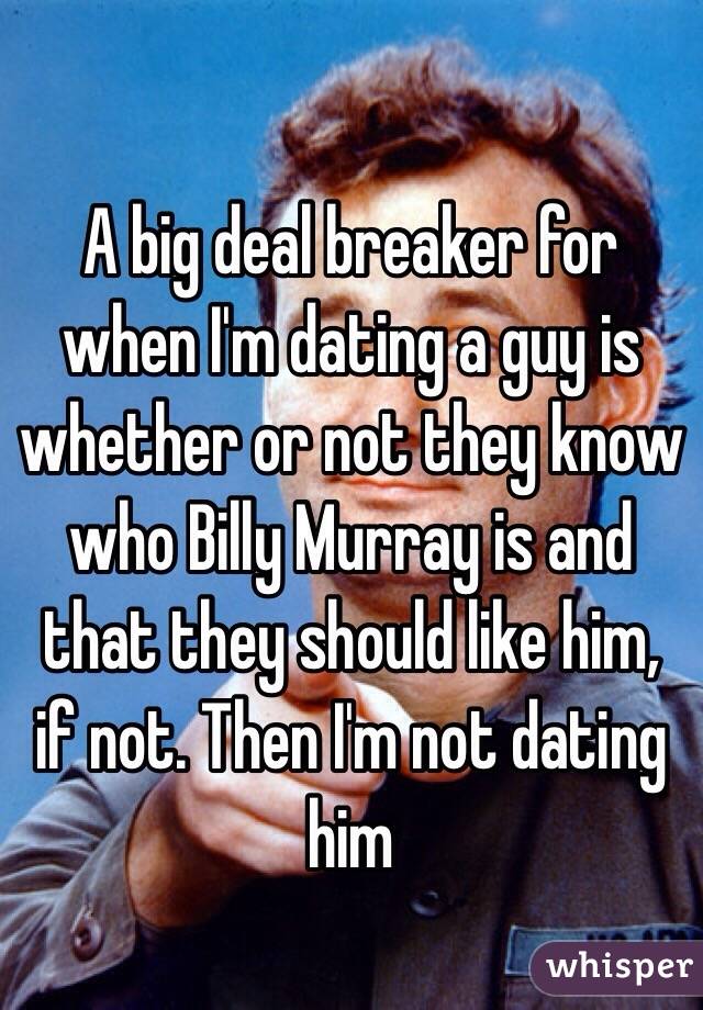 A big deal breaker for when I'm dating a guy is whether or not they know who Billy Murray is and that they should like him, if not. Then I'm not dating him 