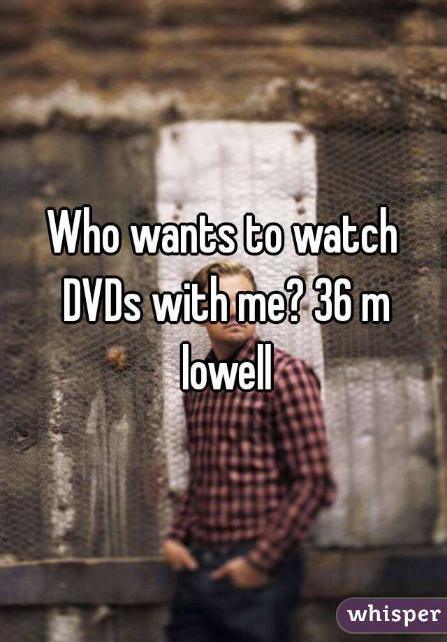 Who wants to watch DVDs with me? 36 m lowell