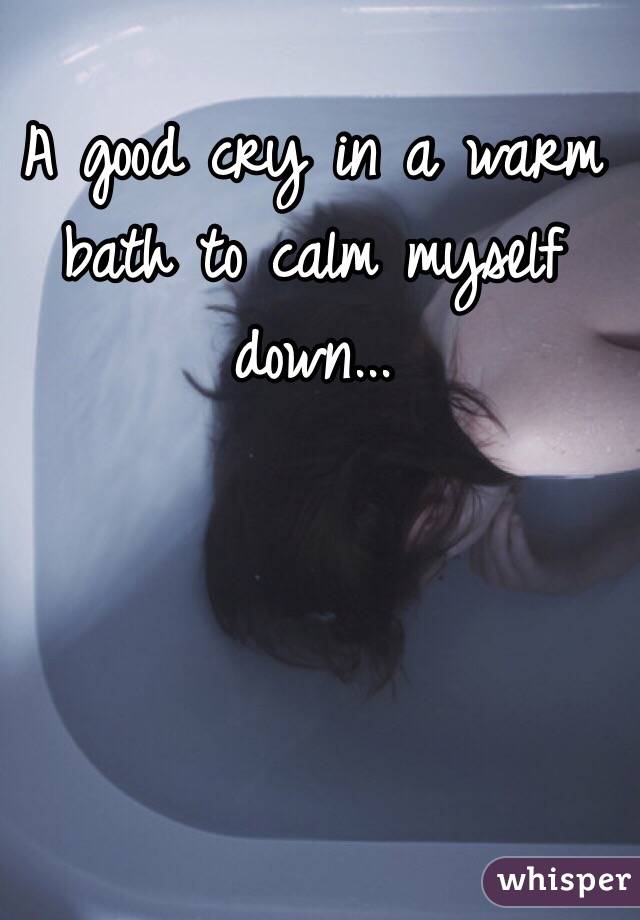 A good cry in a warm bath to calm myself down... 