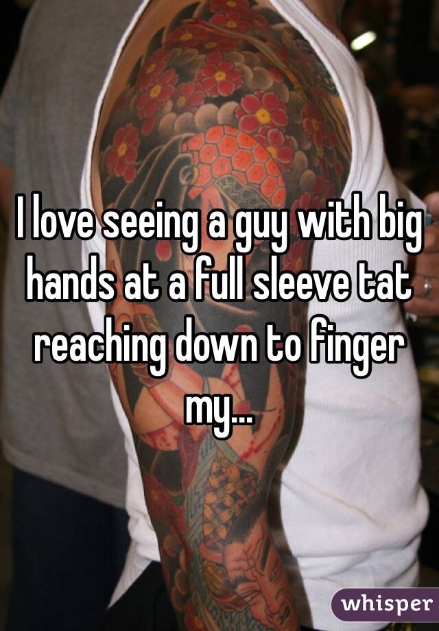 I love seeing a guy with big hands at a full sleeve tat reaching down to finger my...