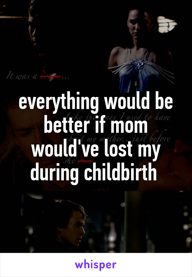 everything would be better if mom would've lost my during childbirth 