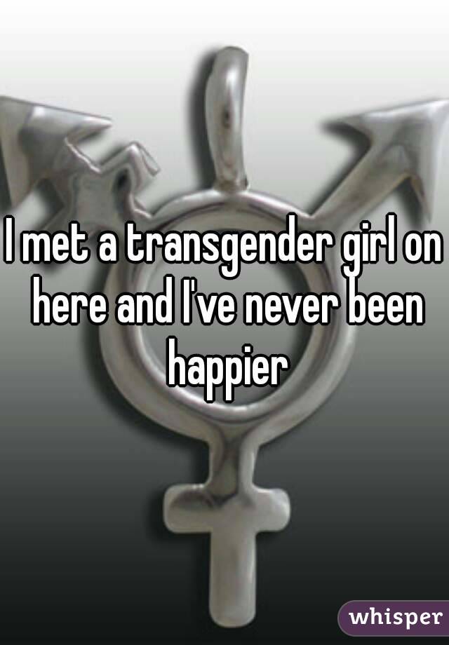 I met a transgender girl on here and I've never been happier