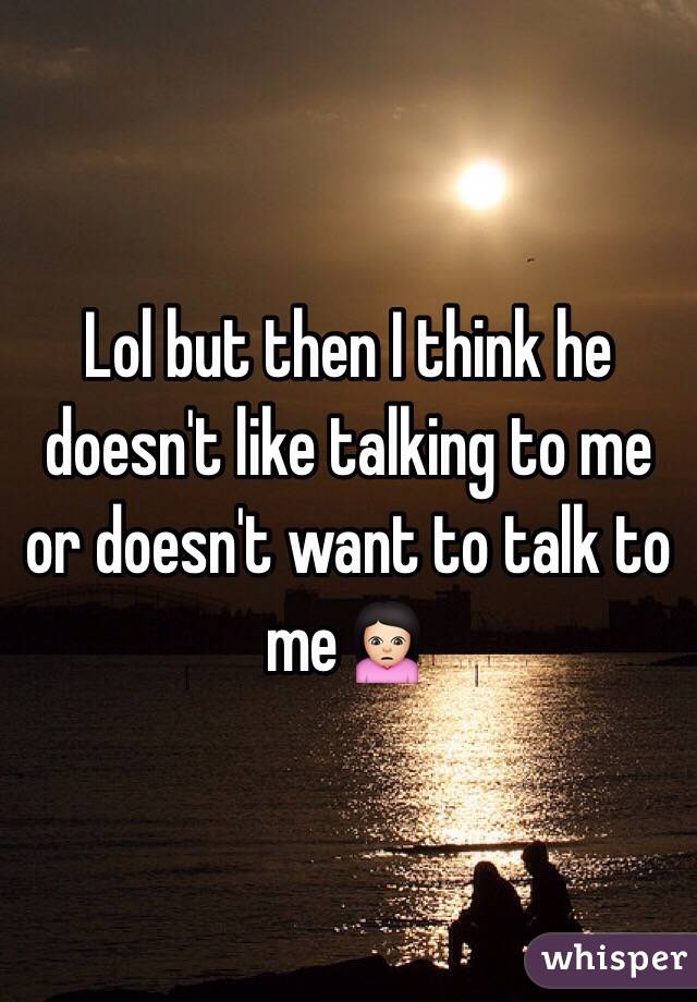 Lol but then I think he doesn't like talking to me or doesn't want to talk to me🙍🏻