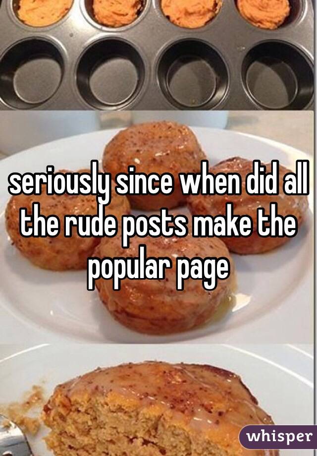 seriously since when did all the rude posts make the popular page