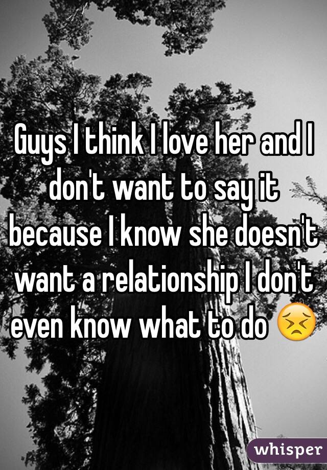 Guys I think I love her and I don't want to say it because I know she doesn't want a relationship I don't even know what to do 😣