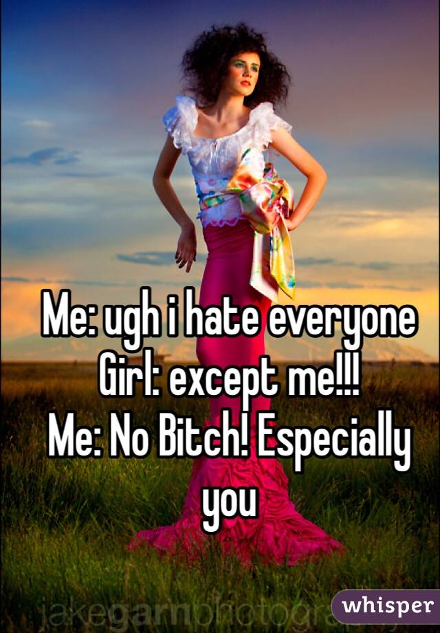 Me: ugh i hate everyone
Girl: except me!!!
Me: No Bitch! Especially you