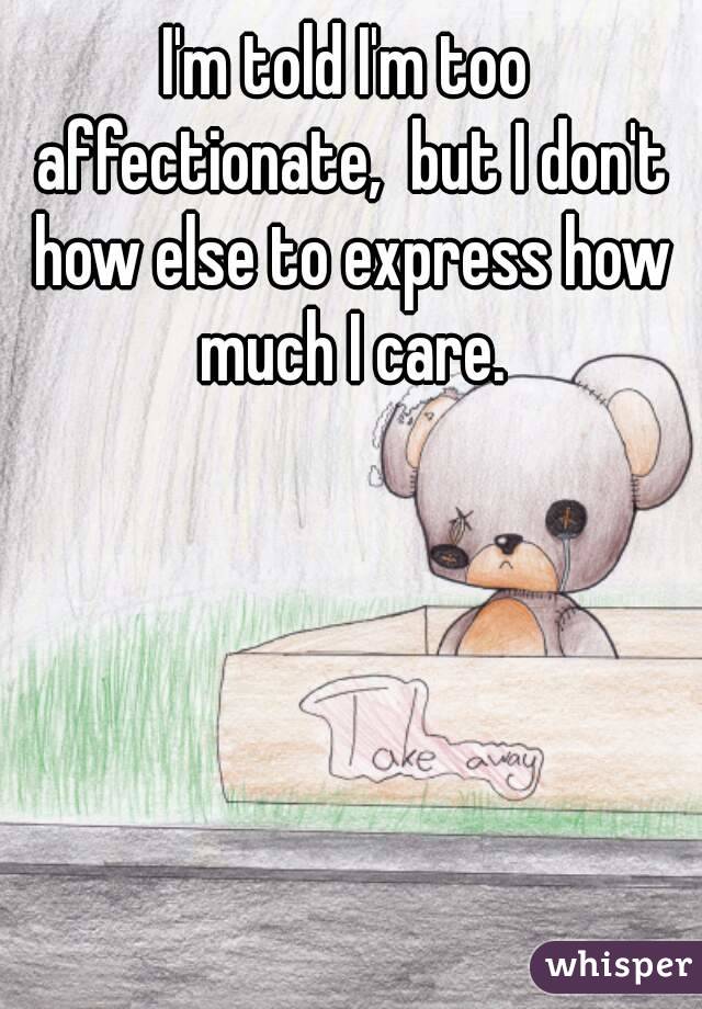 I'm told I'm too affectionate,  but I don't how else to express how much I care.