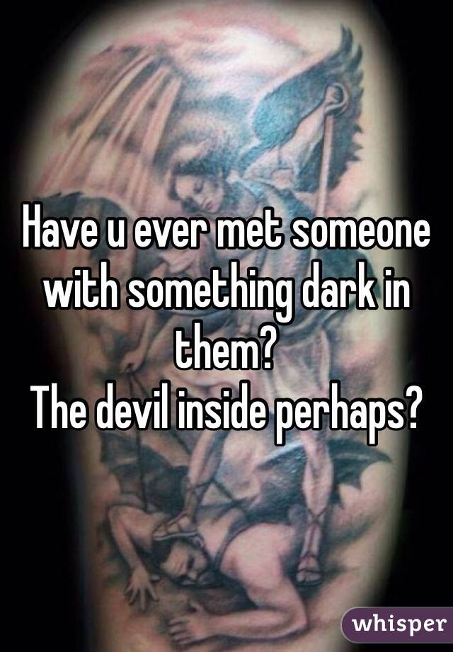 Have u ever met someone with something dark in them? 
The devil inside perhaps? 
