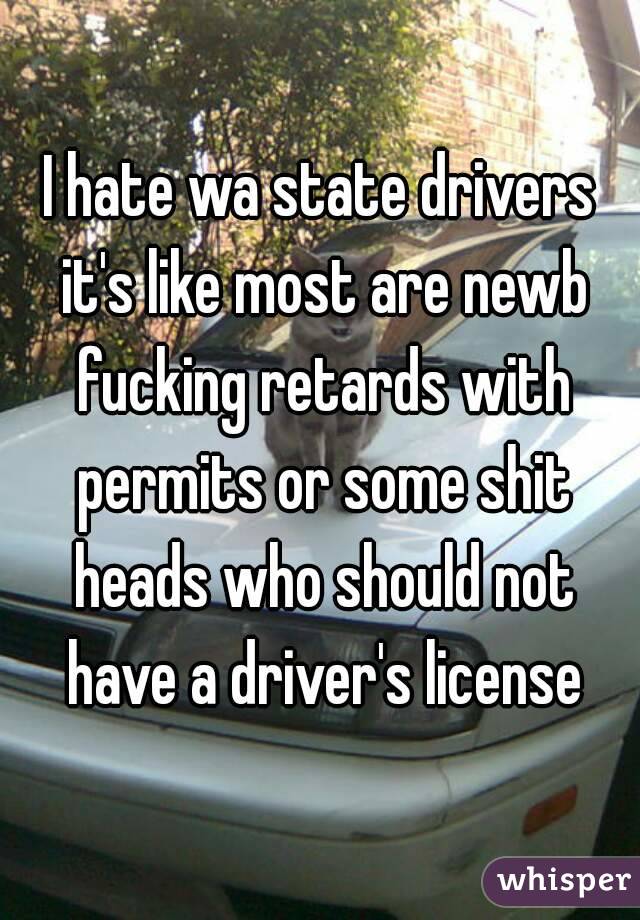 I hate wa state drivers it's like most are newb fucking retards with permits or some shit heads who should not have a driver's license