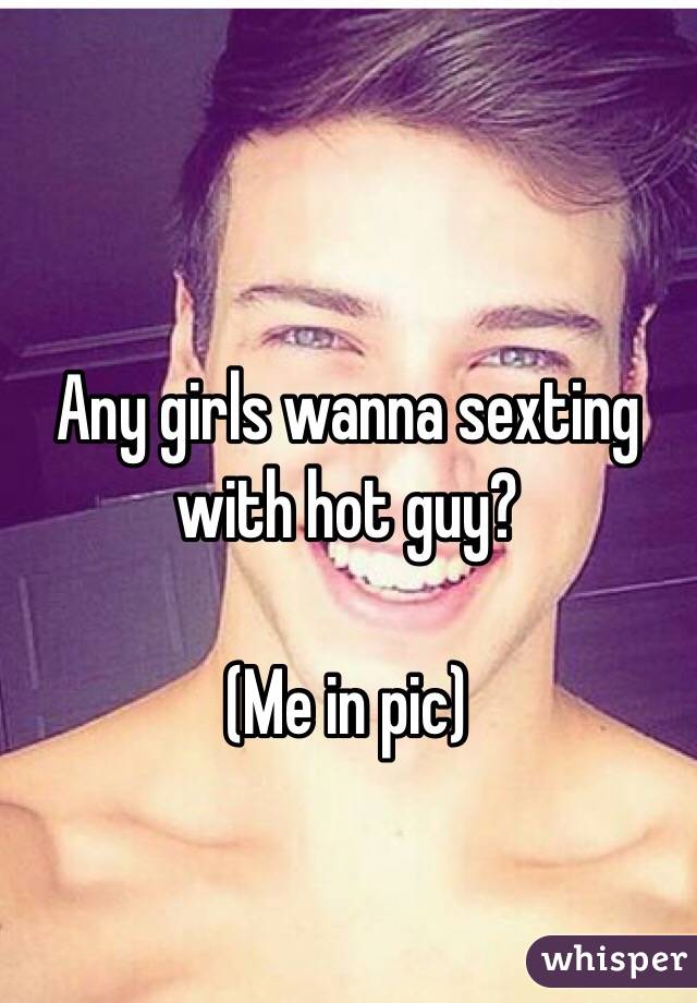 Any girls wanna sexting with hot guy?

(Me in pic)