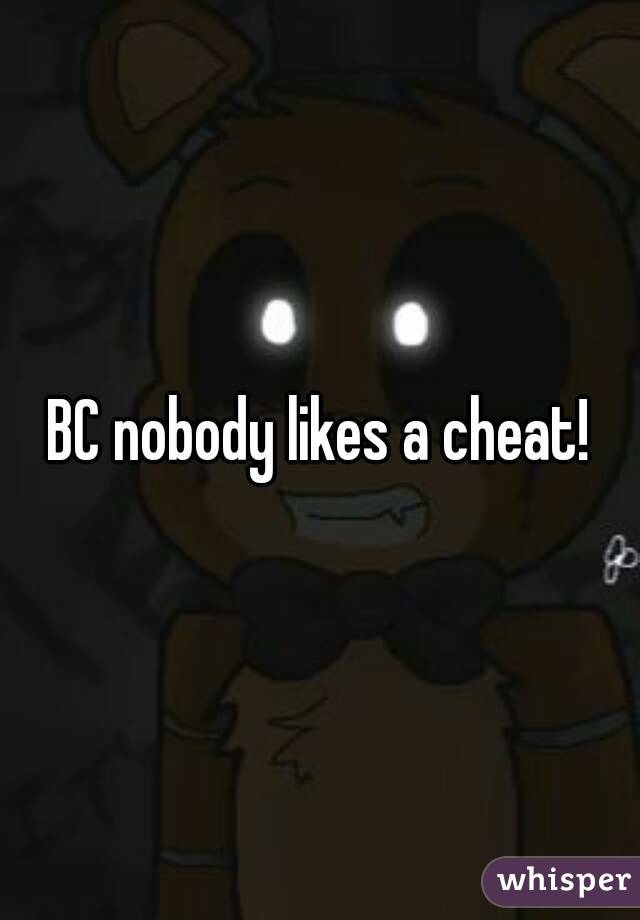 BC nobody likes a cheat!