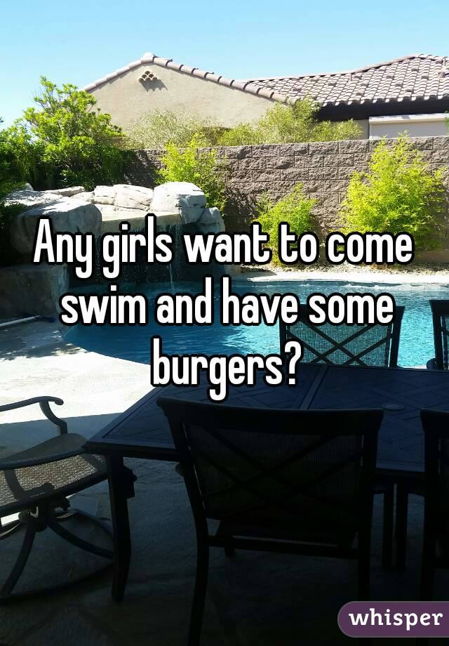 Any girls want to come swim and have some burgers?
